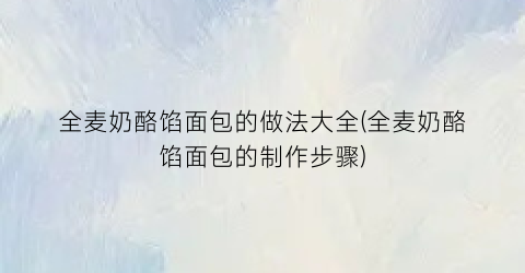 全麦奶酪馅面包的做法大全(全麦奶酪馅面包的制作步骤)