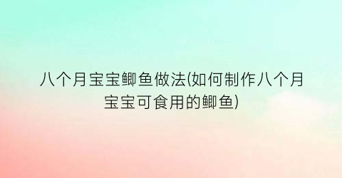 八个月宝宝鲫鱼做法(如何制作八个月宝宝可食用的鲫鱼)