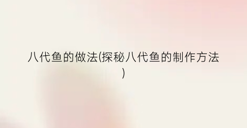 八代鱼的做法(探秘八代鱼的制作方法)