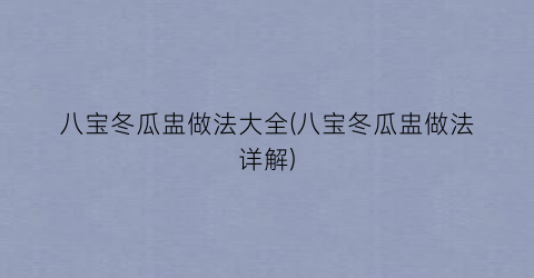 “八宝冬瓜盅做法大全(八宝冬瓜盅做法详解)