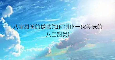 八宝甜粥的做法(如何制作一碗美味的八宝甜粥)