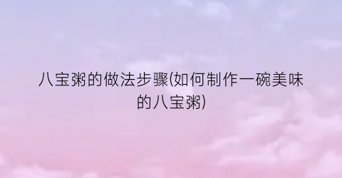 八宝粥的做法步骤(如何制作一碗美味的八宝粥)