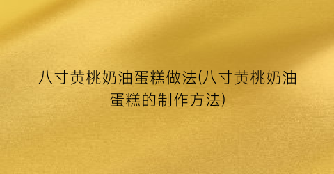 “八寸黄桃奶油蛋糕做法(八寸黄桃奶油蛋糕的制作方法)