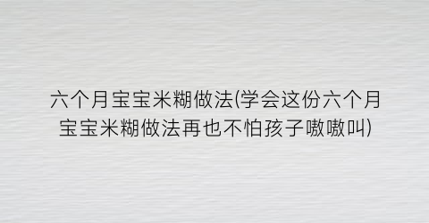 六个月宝宝米糊做法(学会这份六个月宝宝米糊做法再也不怕孩子嗷嗷叫)