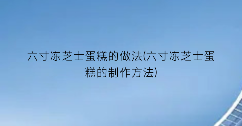 六寸冻芝士蛋糕的做法(六寸冻芝士蛋糕的制作方法)