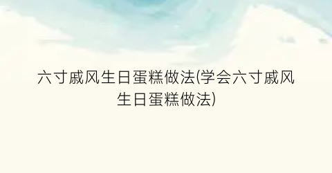 “六寸戚风生日蛋糕做法(学会六寸戚风生日蛋糕做法)