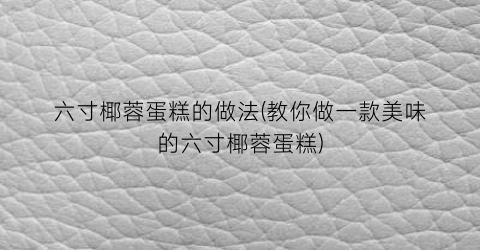 六寸椰蓉蛋糕的做法(教你做一款美味的六寸椰蓉蛋糕)