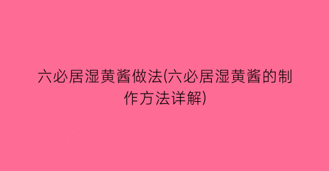 “六必居湿黄酱做法(六必居湿黄酱的制作方法详解)