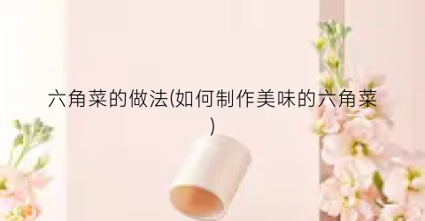 六角菜的做法(如何制作美味的六角菜)