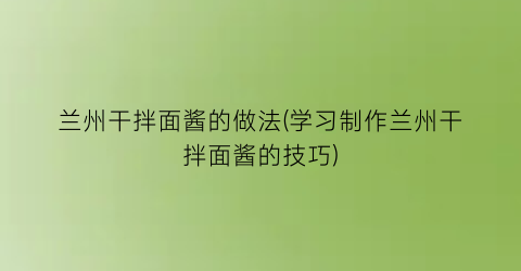 兰州干拌面酱的做法(学习制作兰州干拌面酱的技巧)