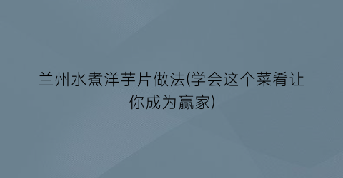 兰州水煮洋芋片做法(学会这个菜肴让你成为赢家)
