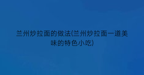 “兰州炒拉面的做法(兰州炒拉面一道美味的特色小吃)