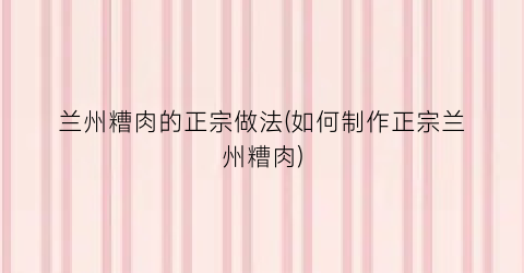 兰州糟肉的正宗做法(如何制作正宗兰州糟肉)