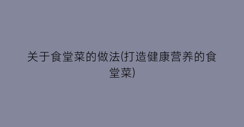 关于食堂菜的做法(打造健康营养的食堂菜)
