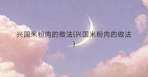 兴国米粉肉的做法(兴国米粉肉的做法)