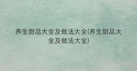 “养生甜品大全及做法大全(养生甜品大全及做法大全)