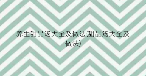 养生甜品汤大全及做法(甜品汤大全及做法)