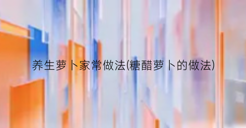 养生萝卜家常做法(糖醋萝卜的做法)
