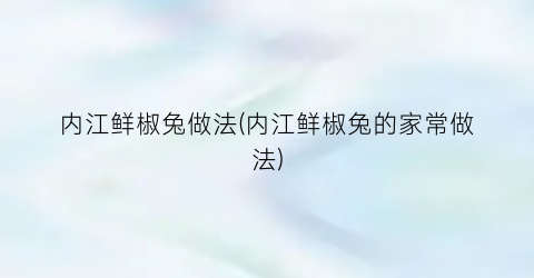 内江鲜椒兔做法(内江鲜椒兔的家常做法)