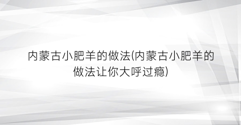 内蒙古小肥羊的做法(内蒙古小肥羊的做法让你大呼过瘾)