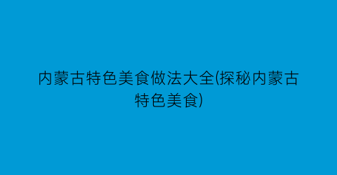 “内蒙古特色美食做法大全(探秘内蒙古特色美食)