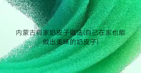 内蒙古自家奶皮子做法(自己在家也能做出美味的奶皮子)