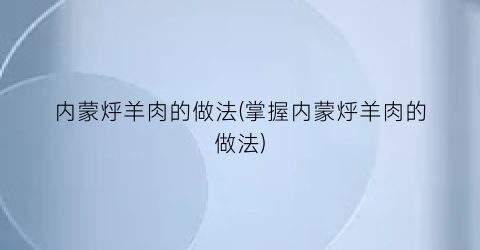 内蒙烀羊肉的做法(掌握内蒙烀羊肉的做法)