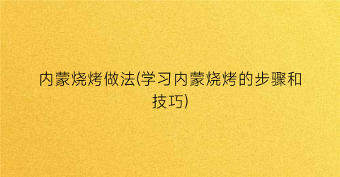 “内蒙烧烤做法(学习内蒙烧烤的步骤和技巧)