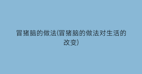 冒猪脑的做法(冒猪脑的做法对生活的改变)