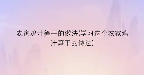 “农家鸡汁笋干的做法(学习这个农家鸡汁笋干的做法)