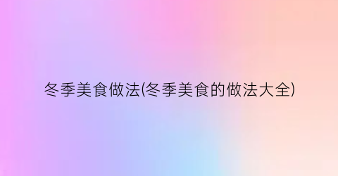 冬季美食做法(冬季美食的做法大全)