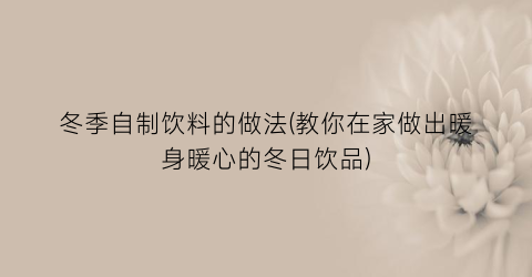 冬季自制饮料的做法(教你在家做出暖身暖心的冬日饮品)