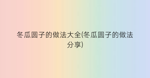 冬瓜圆子的做法大全(冬瓜圆子的做法分享)