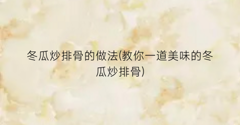 冬瓜炒排骨的做法(教你一道美味的冬瓜炒排骨)