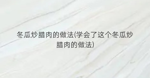 “冬瓜炒腊肉的做法(学会了这个冬瓜炒腊肉的做法)