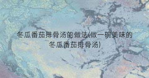 冬瓜番茄排骨汤的做法(做一碗美味的冬瓜番茄排骨汤)