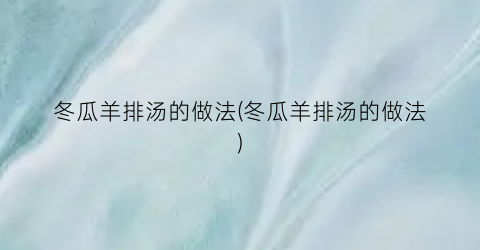 冬瓜羊排汤的做法(冬瓜羊排汤的做法)