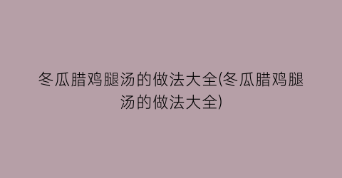 “冬瓜腊鸡腿汤的做法大全(冬瓜腊鸡腿汤的做法大全)