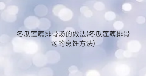 冬瓜莲藕排骨汤的做法(冬瓜莲藕排骨汤的烹饪方法)