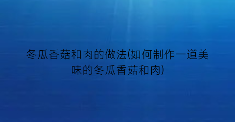 “冬瓜香菇和肉的做法(如何制作一道美味的冬瓜香菇和肉)