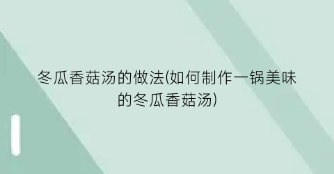 “冬瓜香菇汤的做法(如何制作一锅美味的冬瓜香菇汤)