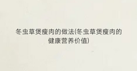 冬虫草煲瘦肉的做法(冬虫草煲瘦肉的健康营养价值)
