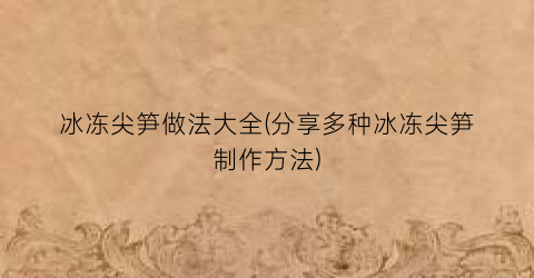 “冰冻尖笋做法大全(分享多种冰冻尖笋制作方法)