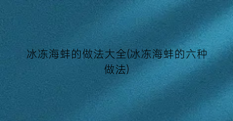 “冰冻海蚌的做法大全(冰冻海蚌的六种做法)