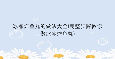 “冰冻炸鱼丸的做法大全(完整步骤教你做冰冻炸鱼丸)