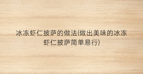 “冰冻虾仁披萨的做法(做出美味的冰冻虾仁披萨简单易行)