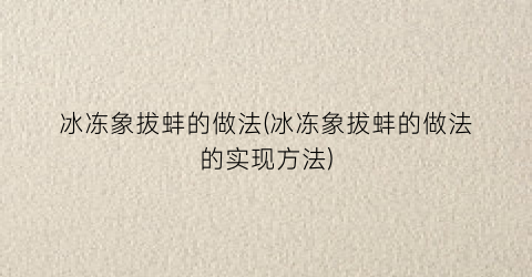 冰冻象拔蚌的做法(冰冻象拔蚌的做法的实现方法)