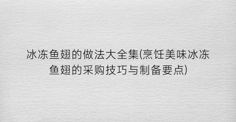 冰冻鱼翅的做法大全集(烹饪美味冰冻鱼翅的采购技巧与制备要点)