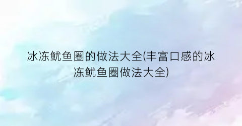 冰冻鱿鱼圈的做法大全(丰富口感的冰冻鱿鱼圈做法大全)