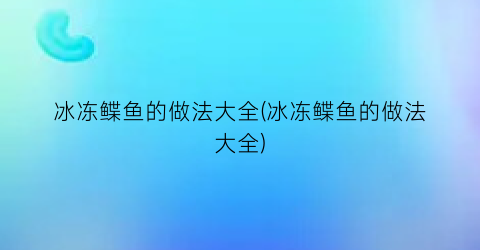 冰冻鲽鱼的做法大全(冰冻鲽鱼的做法大全)